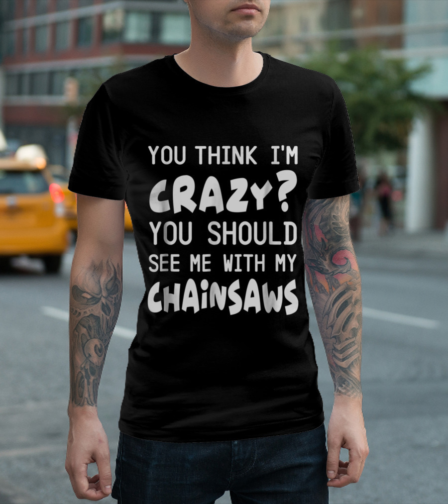 You Think I'm Crazy? You Should See Me With My Chainsaws T-Shirt