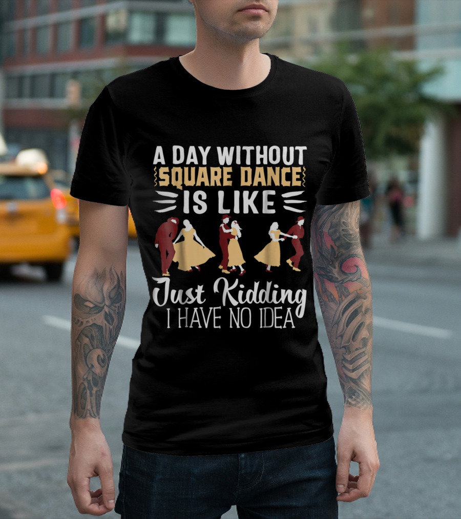 A Day Without Square Dance Is Like Just Kidding I Have No Idea T-Shirt