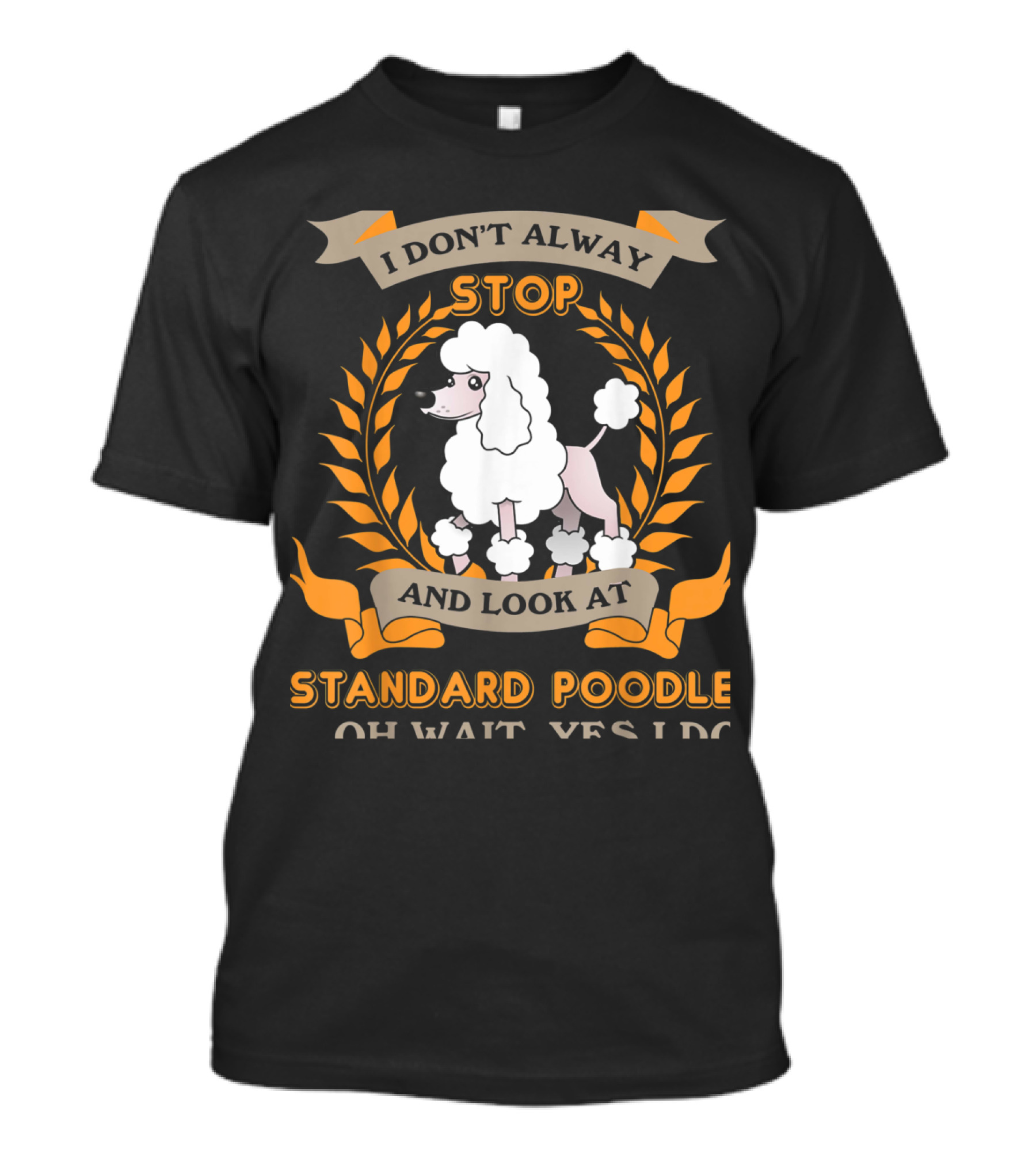 I Don't Always Stop And Look At Standard Poodle Oh Wait Yes I Do T-Shirt