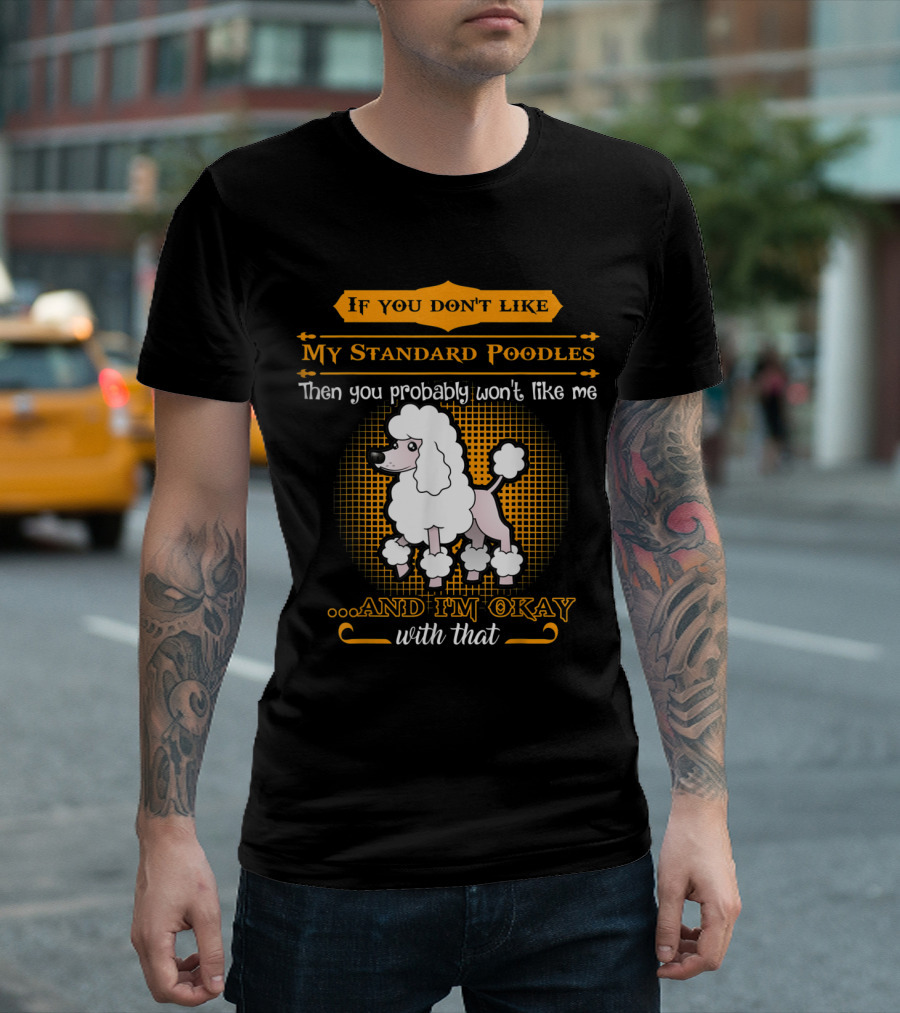 If You Don't Like My Standard Poodles Then You Probably Won't Like Me and I'm Okay with That T-Shirt