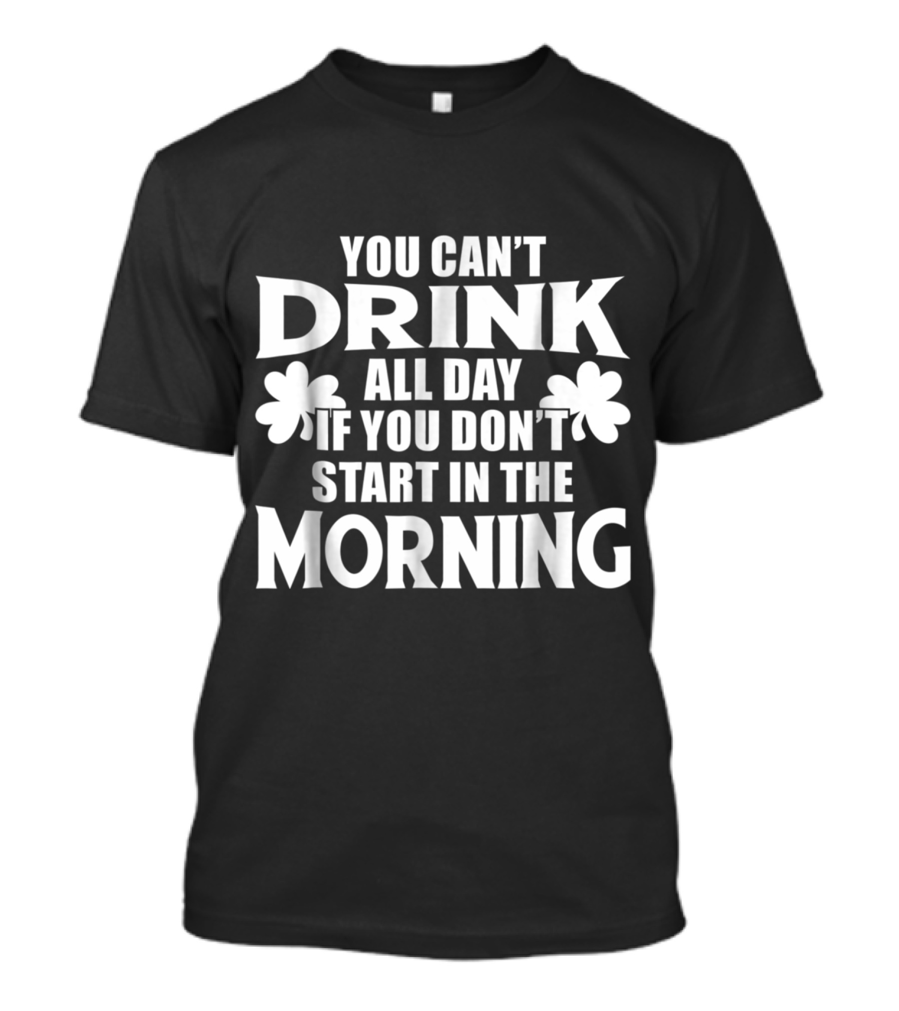 You Can't Drink All Day If You Don't Start In The Morning St. Patrick's Shamrocks T-Shirt