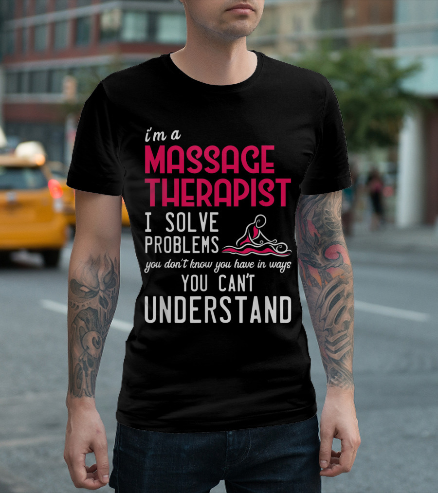 I'm a Massage Therapist I Solve Problems You Don't Know You Have in Ways You Can't Understand T-Shirt