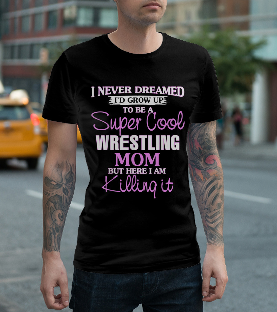 I Never Dreamed I'd Grow Up To Be A Super Cool Wrestling Mom But Here I Am Killing It T-Shirt