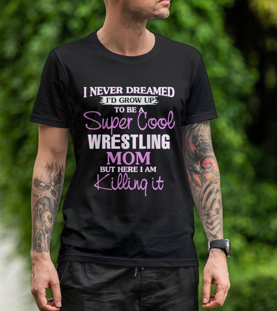 I Never Dreamed I'd Grow Up To Be A Super Cool Wrestling Mom But Here I Am Killing It T-Shirt