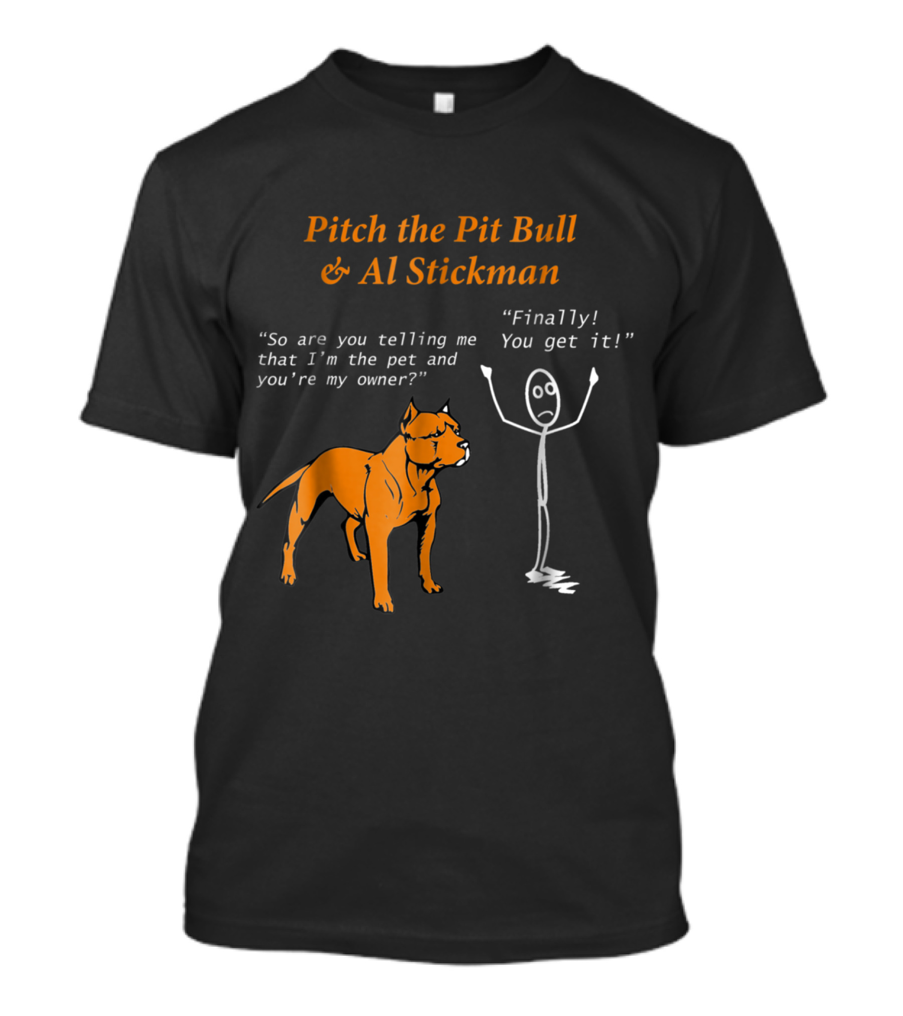 Pitch The Pit Bull And Al Stickman Humor So Are You Telling Me That I'm The Pet And You're My Owner? Finally You Get It T-Shirt