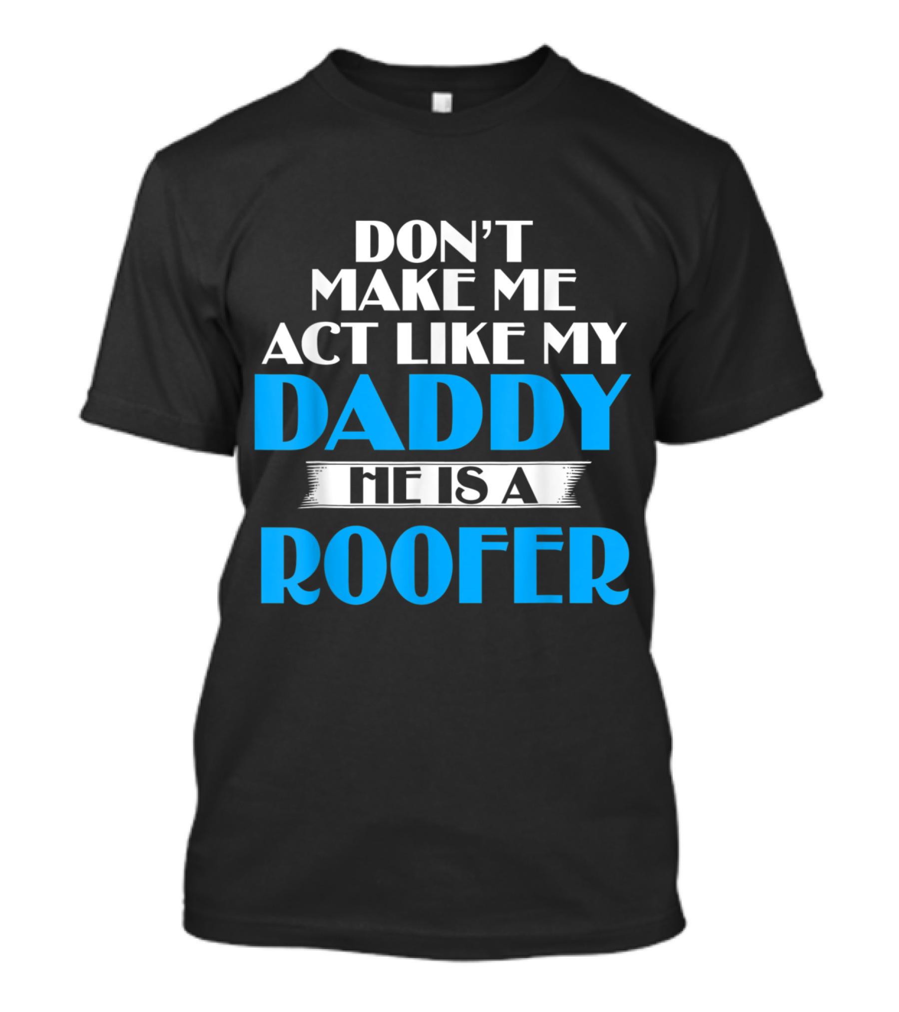 Don't Make Me Act Like My Daddy He Is A Roofer T-Shirt