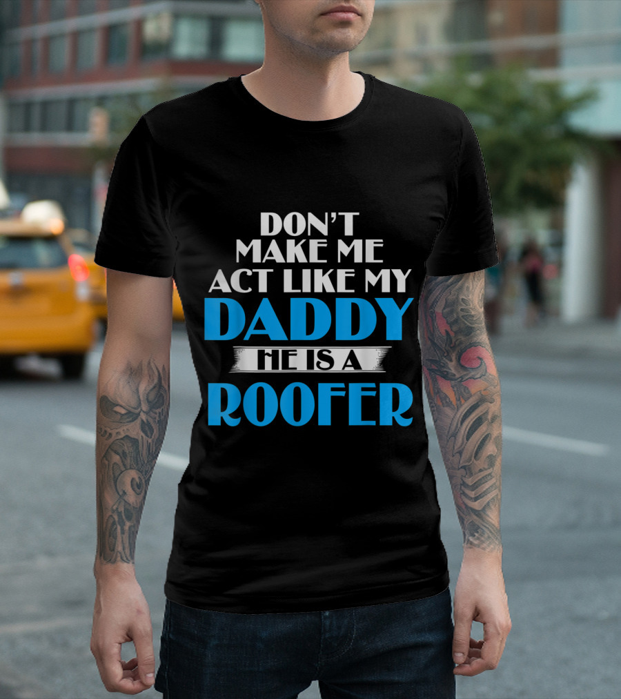Don't Make Me Act Like My Daddy He Is A Roofer T-Shirt