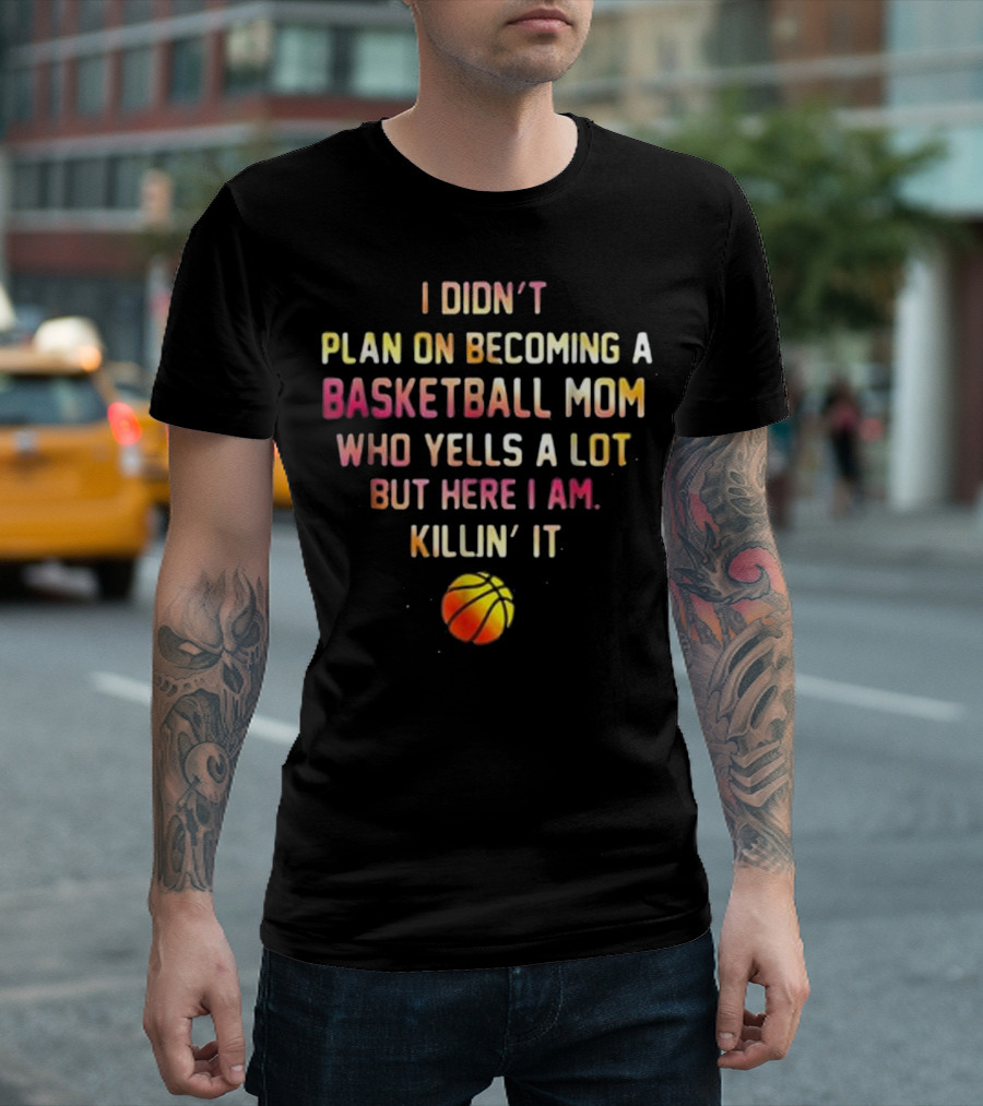I Didn't Plan on Becoming a Basketball Mom Who Yells a Lot but Here I Am Killin' It T-Shirt