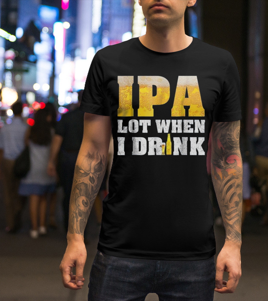 IPA Lot When I Drink Funny Beer Text With Beer Foam Texturing And Bottle T-Shirt