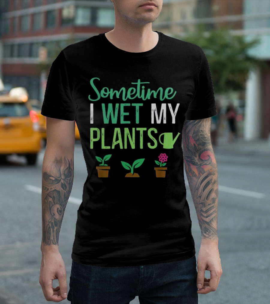 Sometime I Wet My Plants Watering Humor with Flower and Garden T-Shirt
