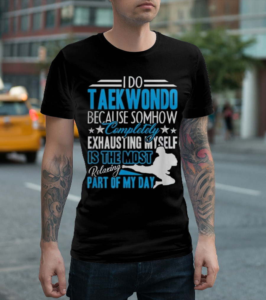 I Do Taekwondo Because Somehow Completely Exhausting Myself Is the Most Relaxing Part of My Day T-Shirt