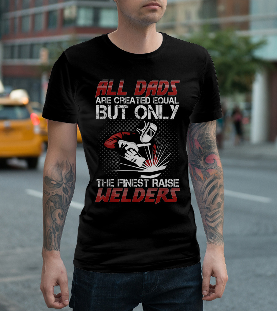 All Dads Are Created Equal But Only The Finest Raise Welders T-Shirt