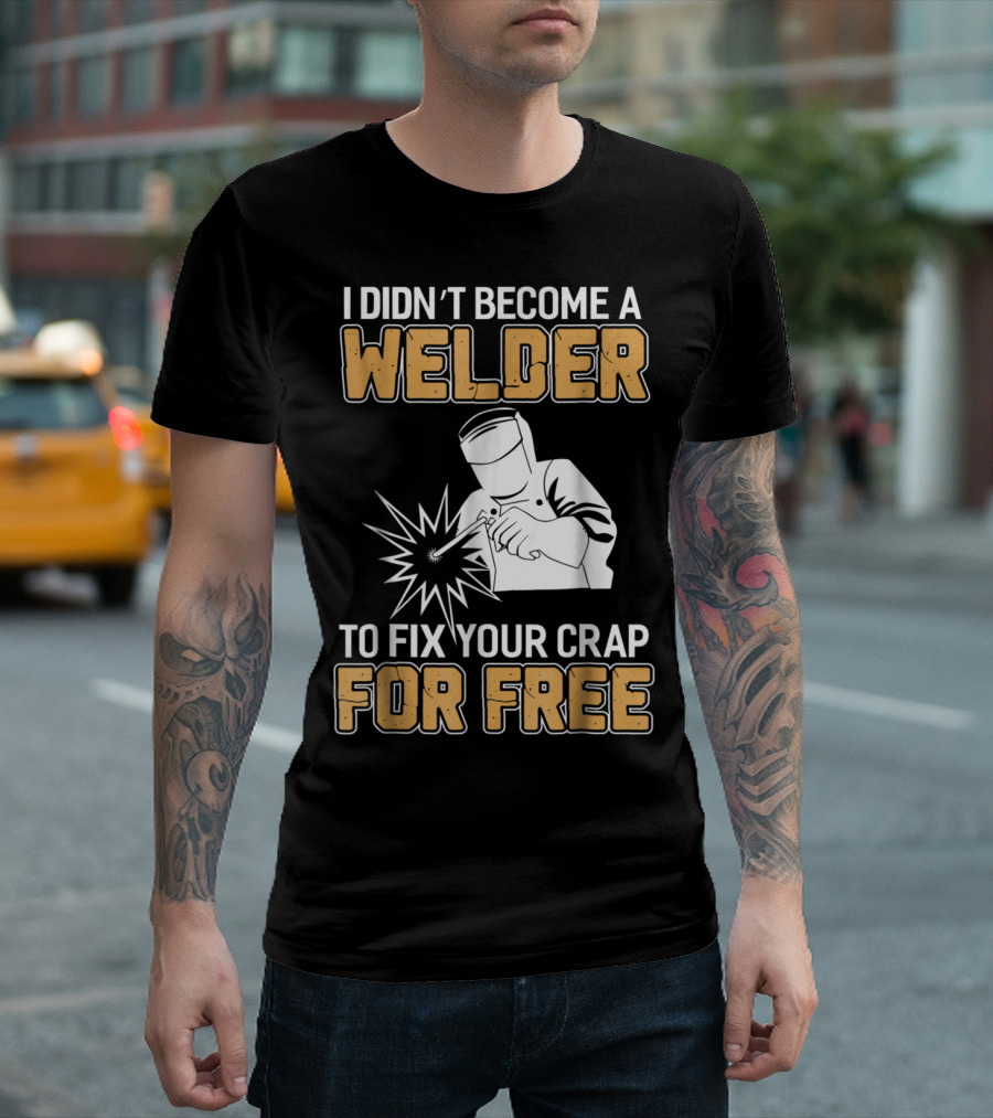 I Didn't Become a Welder to Fix Your Crap for Free Welder Clothing T-Shirt