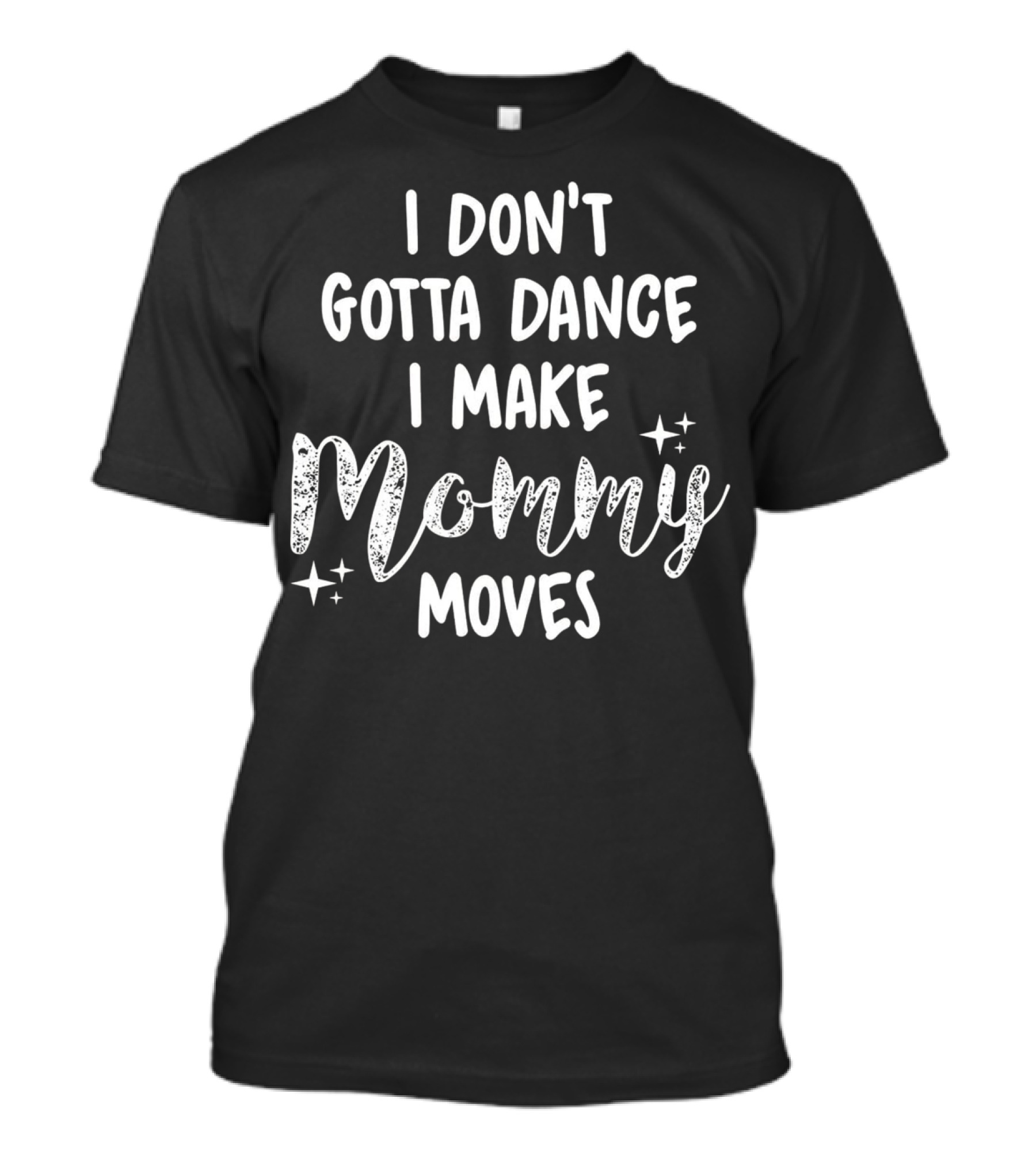 I Don't Gotta Dance I Make Mommy Moves Sparkle Stars T-Shirt