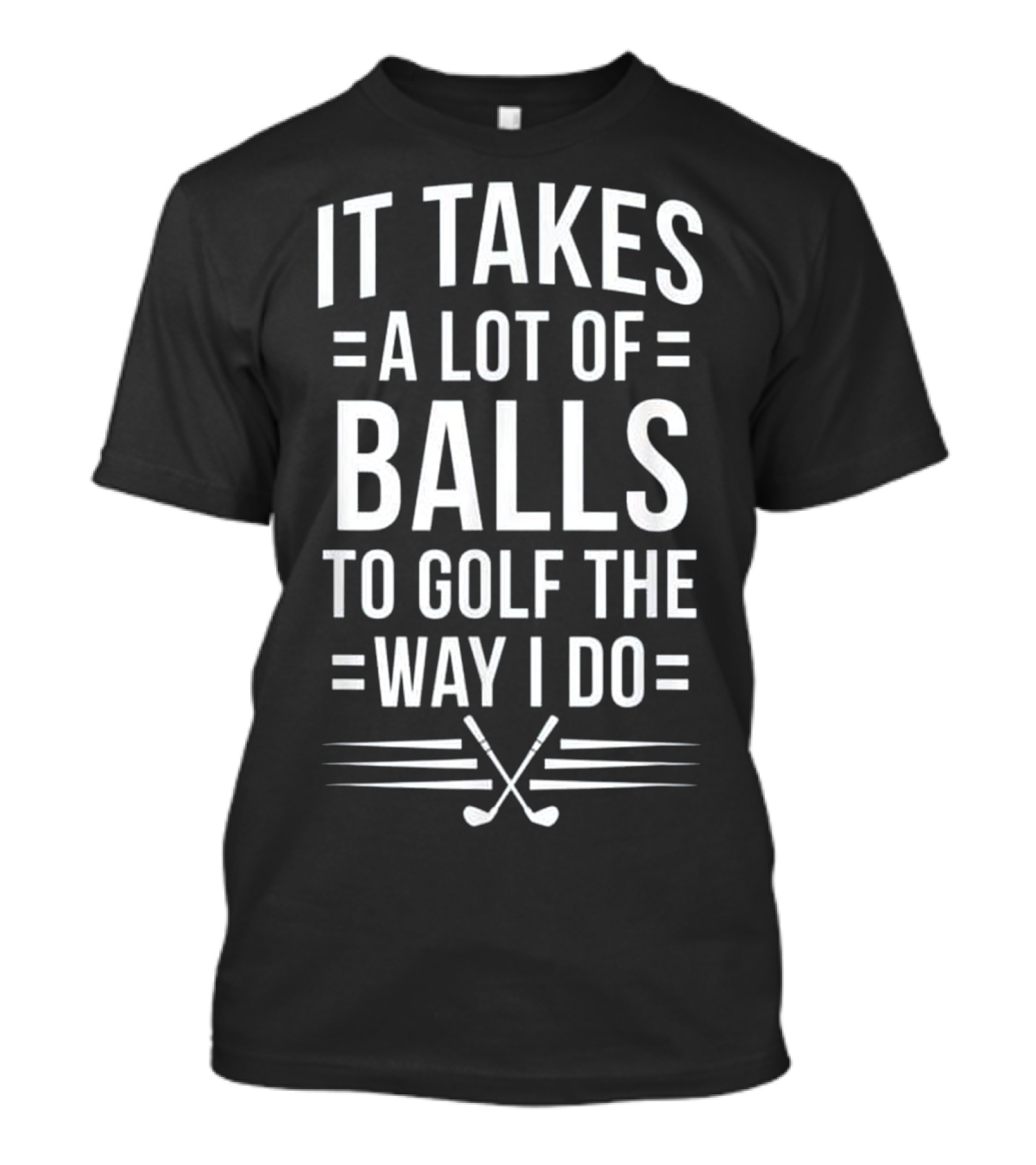 It Takes A Lot Of Balls To Golf The Way I Do Golf Clubs Crossed T-Shirt