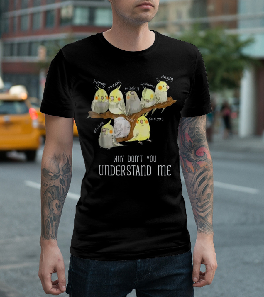 Why Don't You Understand Me Cockatiel Parrot Emotions Happy Content Missing Cautious Angry Excited Tired Curious T-Shirt