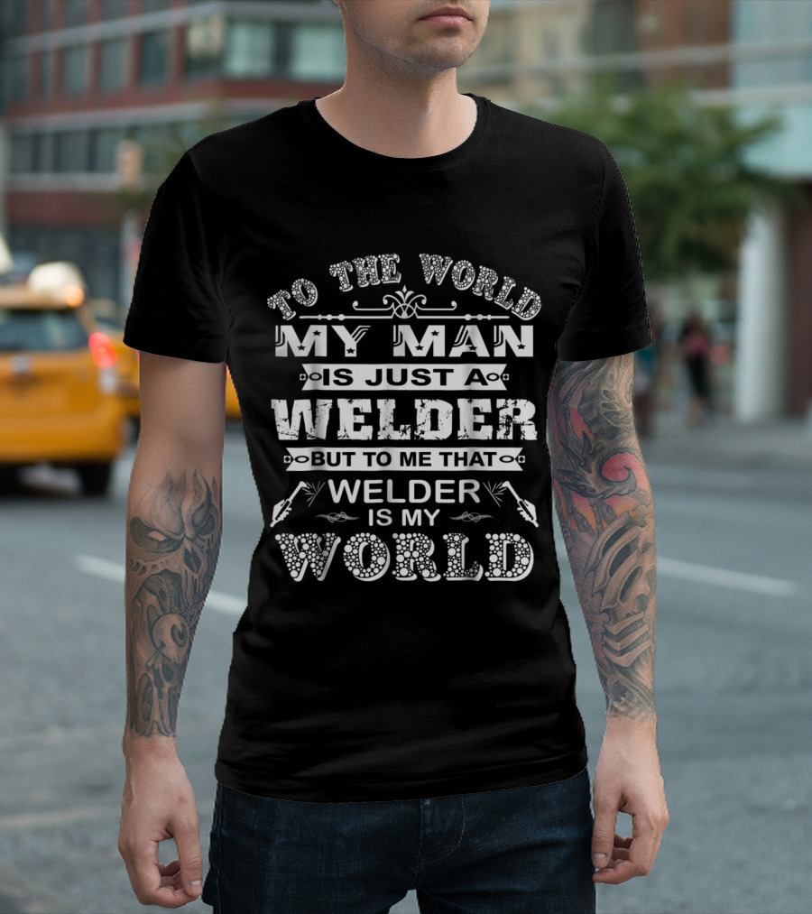 To The World My Man Is Just A Welder But To Me That Welder Is My World T-Shirt