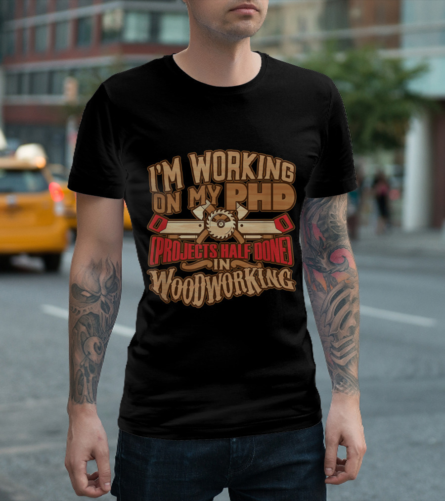 I'm Working On My PHD (Projects Half Done) In Woodworking T-Shirt