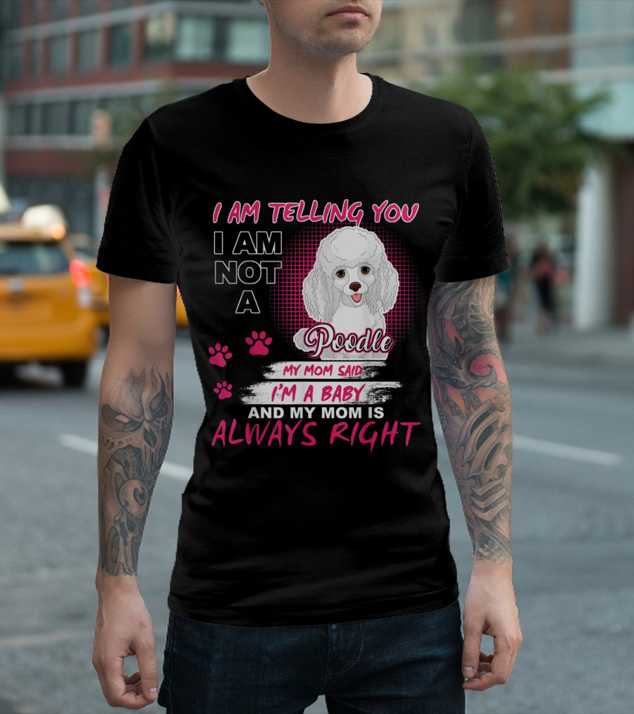 I Am Telling You I Am Not A Poodle My Mom Said I'm A Baby And My Mom Is Always Right T-Shirt