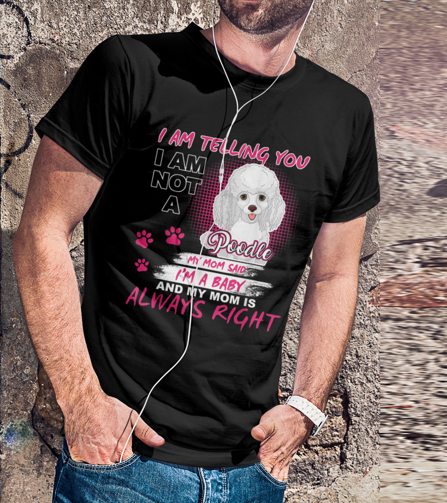 I Am Telling You I Am Not A Poodle My Mom Said I'm A Baby And My Mom Is Always Right T-Shirt
