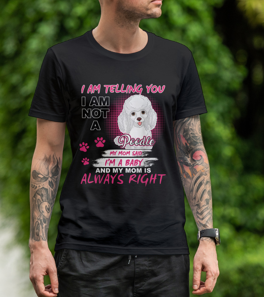 I Am Telling You I Am Not A Poodle My Mom Said I'm A Baby And My Mom Is Always Right T-Shirt