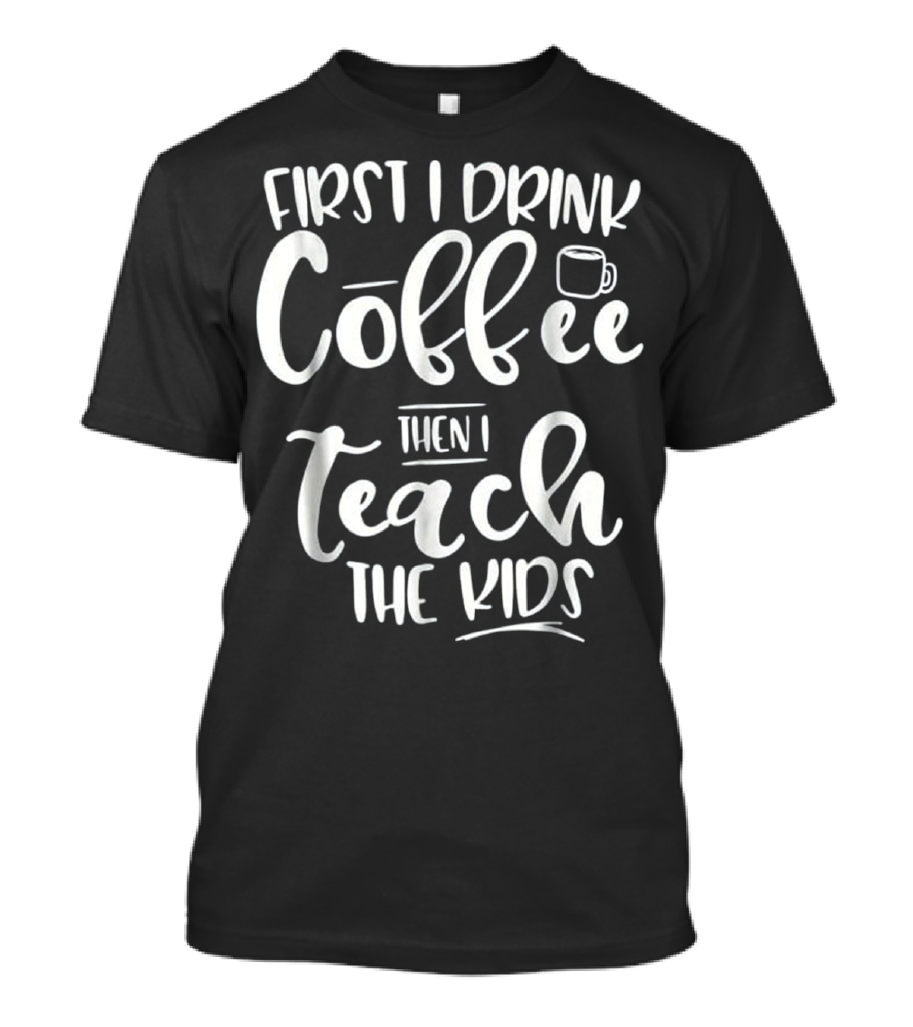 First I Drink Coffee Then I Teach The Kids Funny Teacher T-Shirt