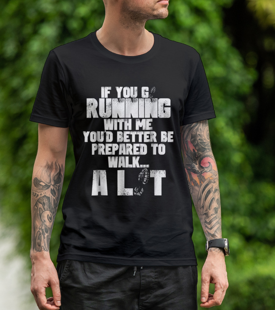 If You Go Running With Me You'd Better Be Prepared To Walk A Lot T-Shirt