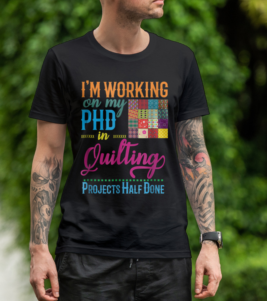 I'M WORKING ON MY PHD IN QUILTING PROJECTS HALF DONE T-Shirt