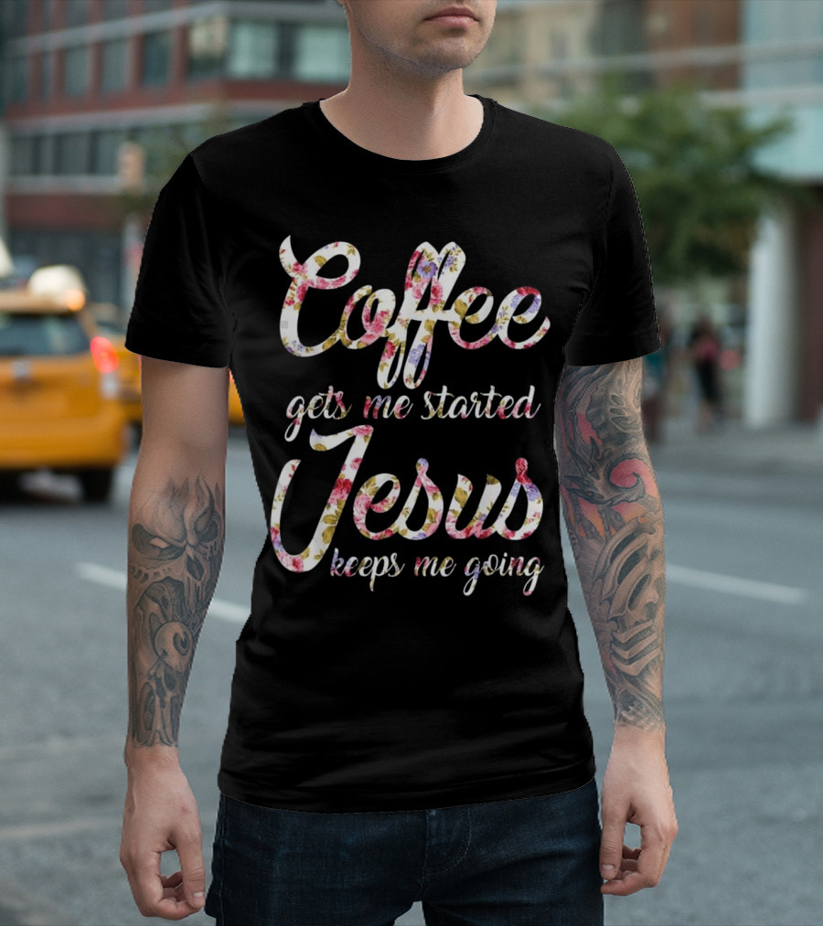 Coffee Gets Me Started Jesus Keeps Me Going Floral Text T-Shirt