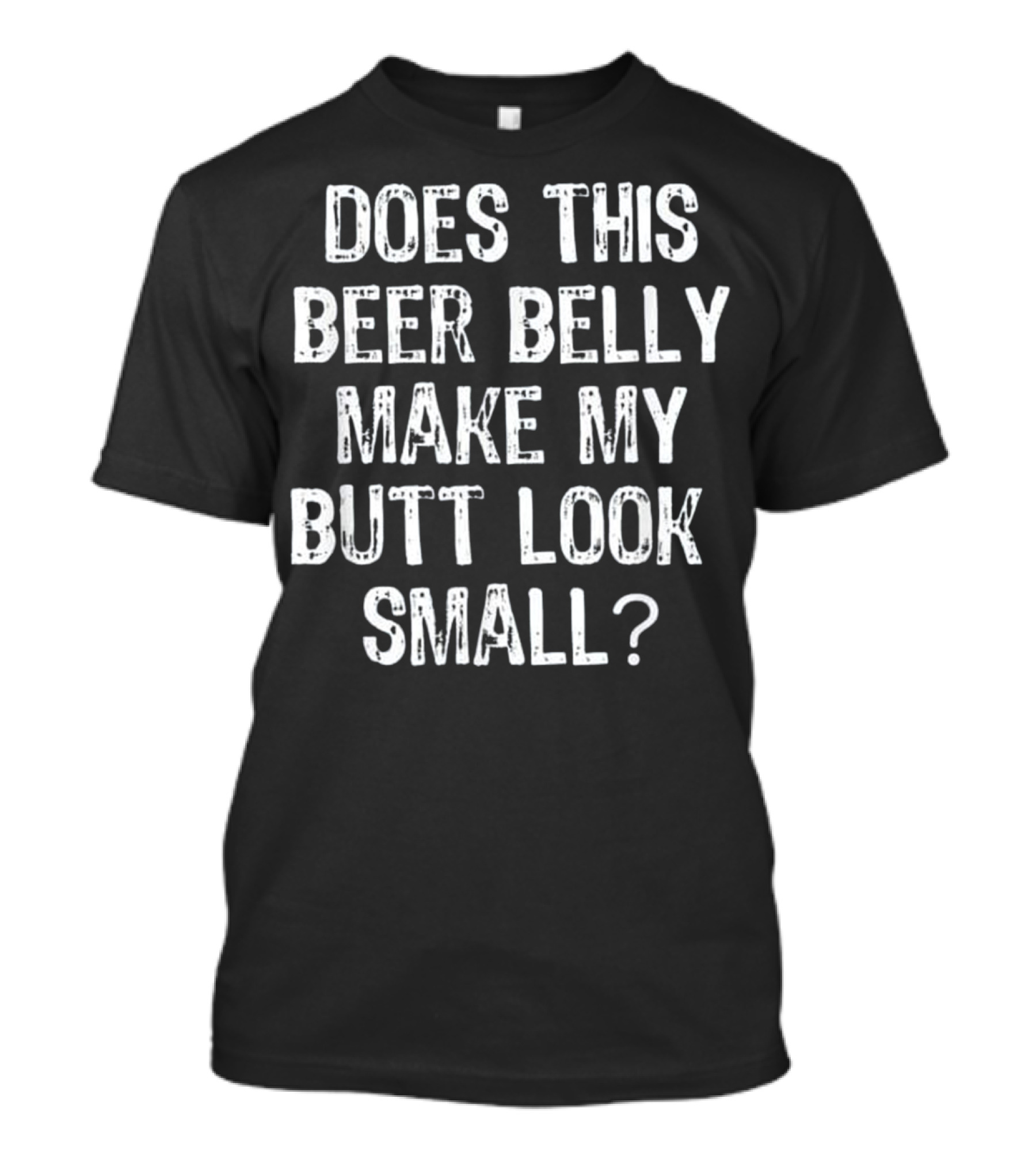 Does This Beer Belly Make My Butt Look Small Fun Statement For Beer Lovers T-Shirt