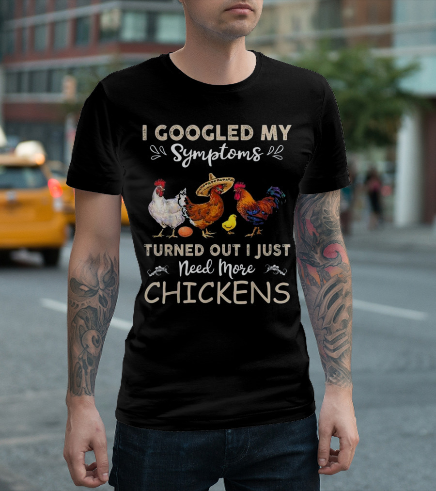 I Googled My Symptoms Turned Out I Just Need More Chickens T-Shirt