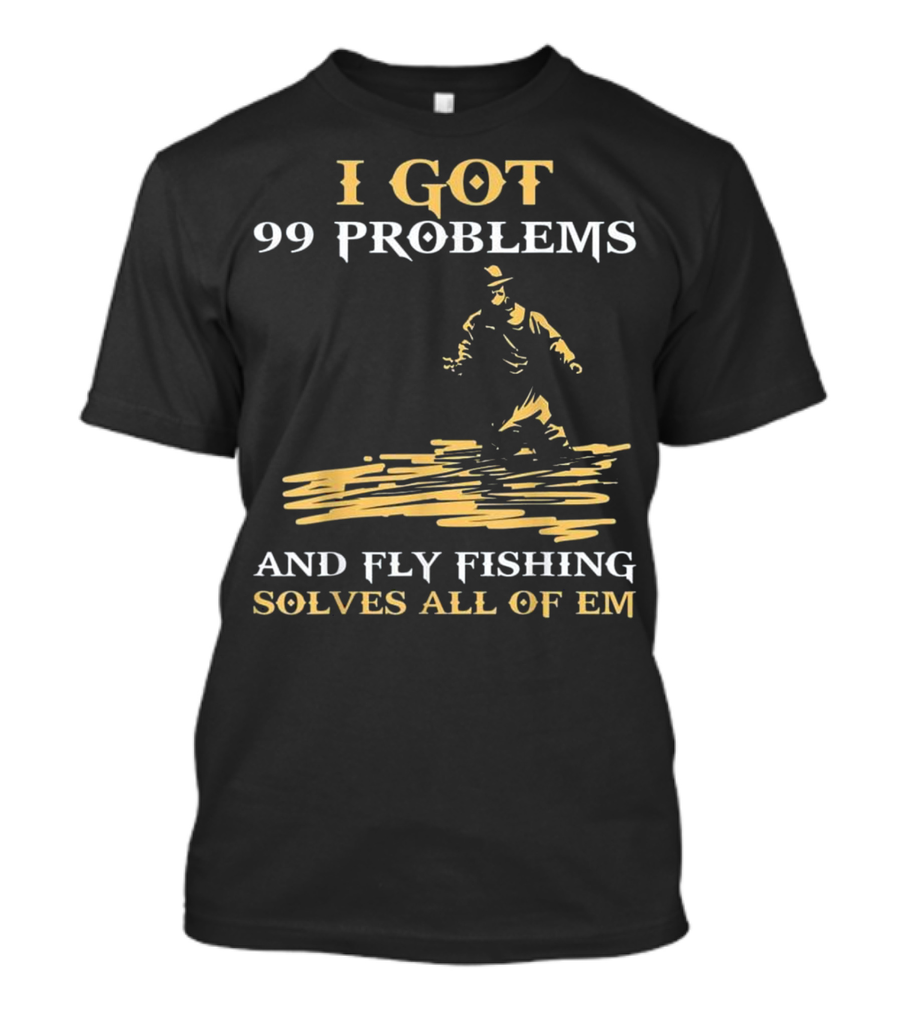 I Got 99 Problems And Fly Fishing Solves All Of Em T-Shirt