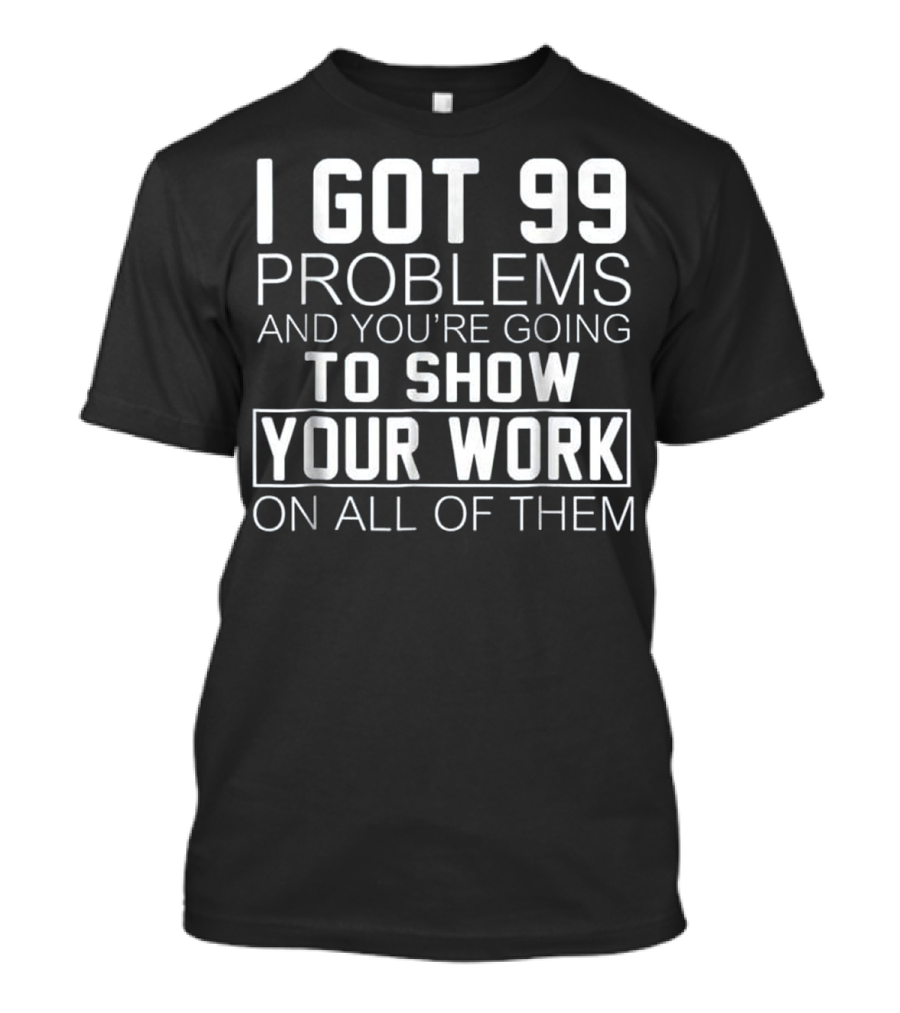 I Got 99 Problems And You’re Going To Show Your Work On All Of Them Math Class T-Shirt