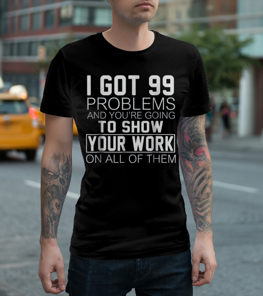 I Got 99 Problems And You’re Going To Show Your Work On All Of Them Math Class T-Shirt