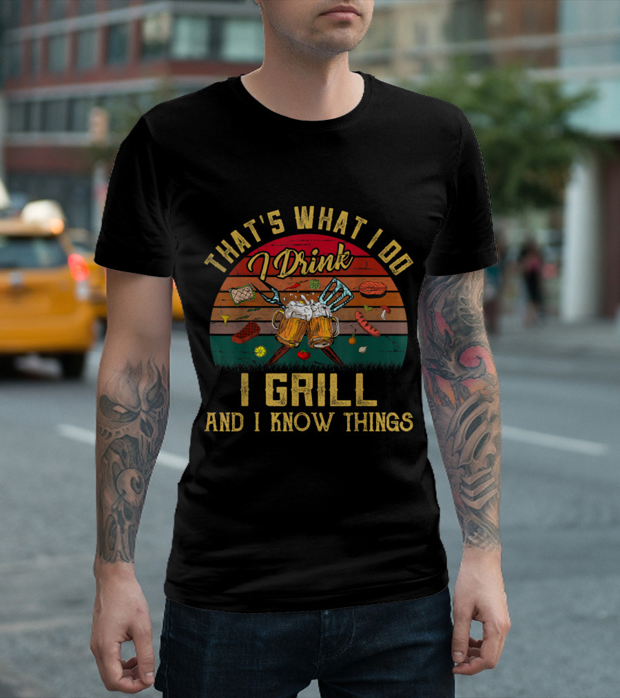 That's What I Do I Drink I Grill and I Know Things T-Shirt