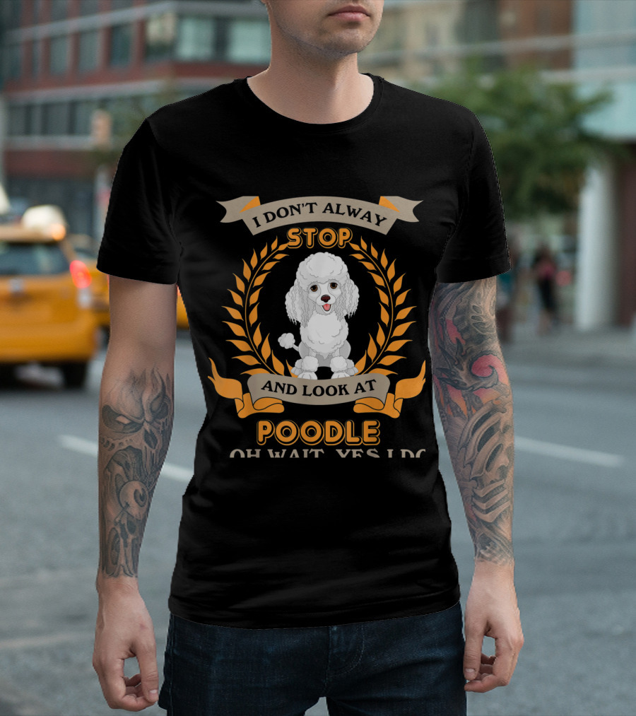 I Don't Always Stop and Look at Poodle Oh Wait Yes I Do T-Shirt