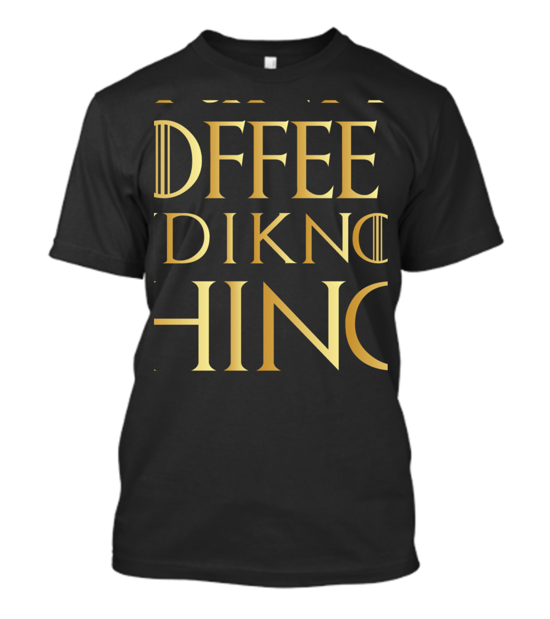 That's What I Do I Drink Coffee And I Know Things Game Of Thrones Inspired Gold Text T-Shirt