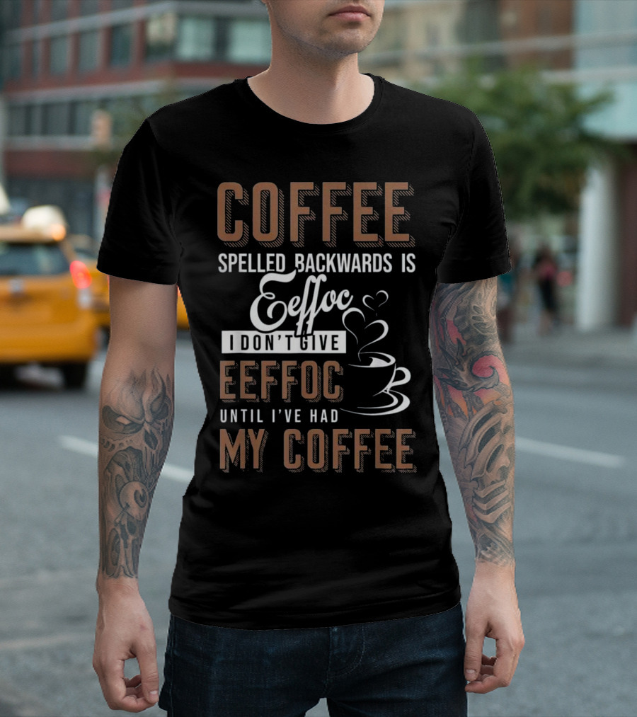 Coffee Spelled Backwards Is Eeffoc I Don't Give Eeffoc Until I've Had My Coffee T-Shirt