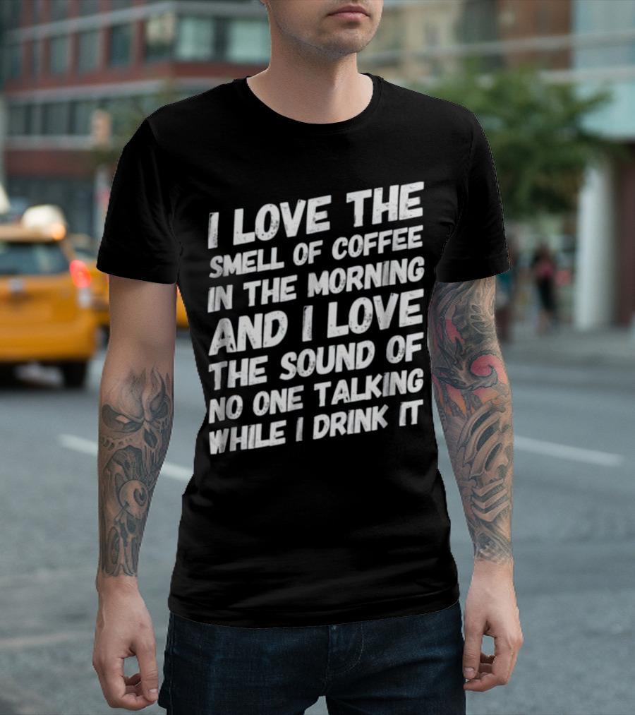 I Love The Smell Of Coffee In The Morning And I Love The Sound Of No One Talking While I Drink It T-Shirt