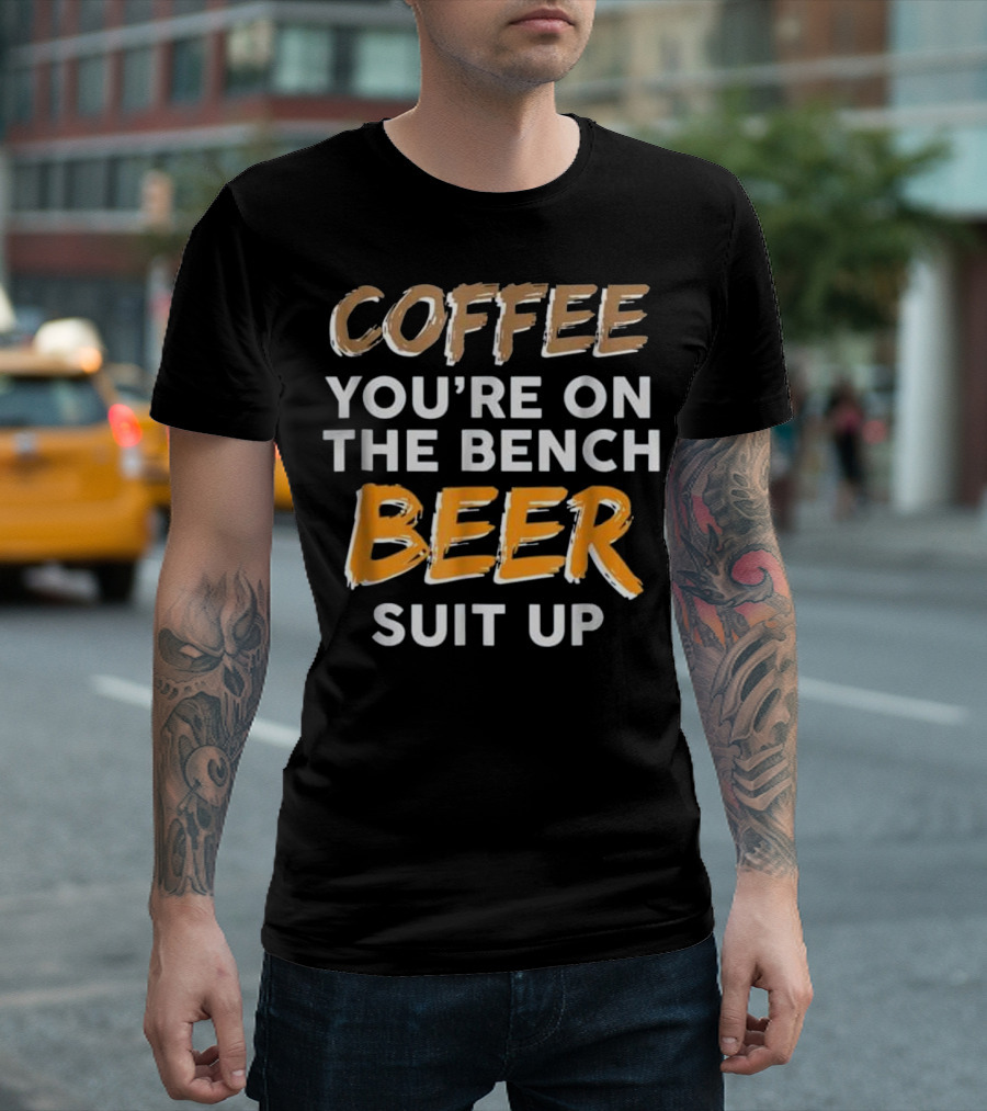 COFFEE YOU'RE ON THE BENCH BEER SUIT UP T-Shirt