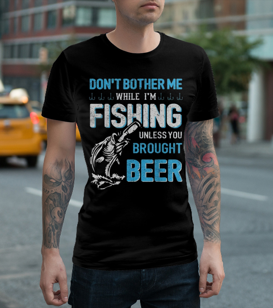 DON'T BOTHER ME WHILE I'M FISHING UNLESS YOU BROUGHT BEER T-Shirt