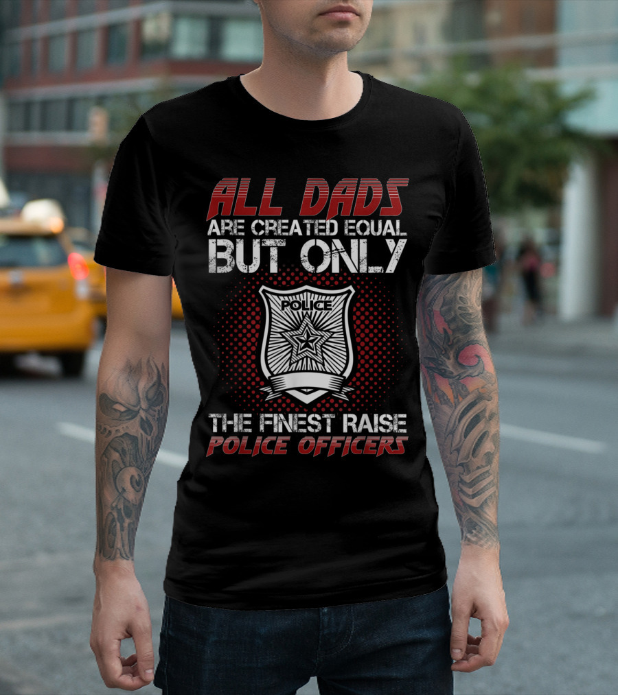 All Dads Are Created Equal But Only The Finest Raise Police Officers T-Shirt