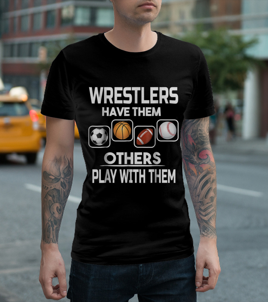 Wrestlers Have Them Others Play With Them Soccer Basketball Football Baseball T-Shirt