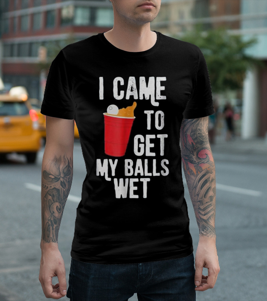 I Came To Get My Balls Wet Beer Pong Cup T-Shirt