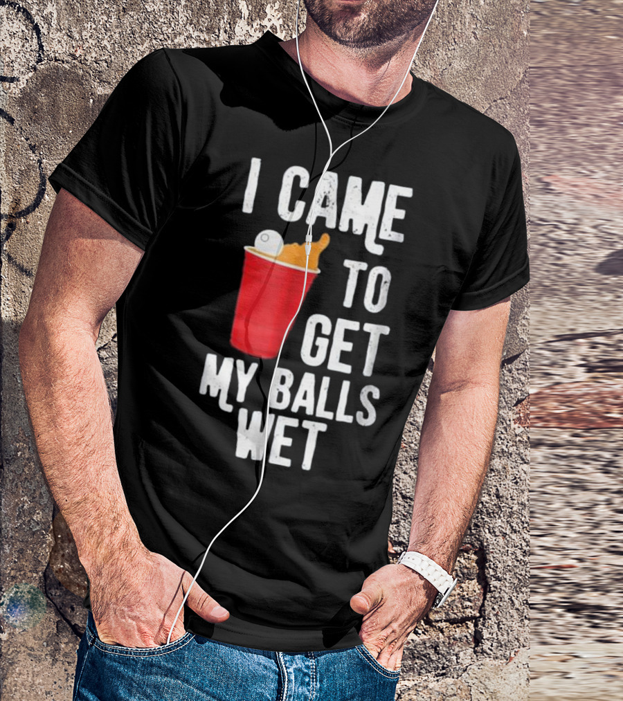 I Came To Get My Balls Wet Beer Pong Cup T-Shirt