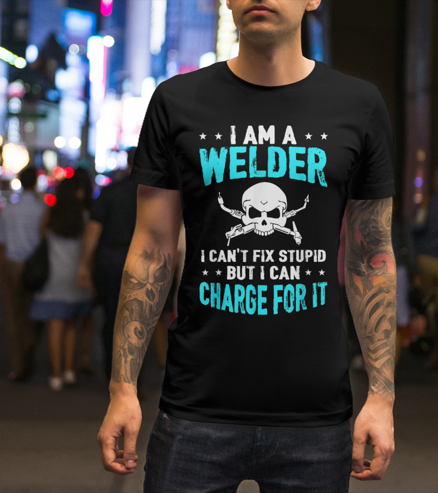 I Am A Welder I Can't Fix Stupid But I Can Charge For It T-Shirt