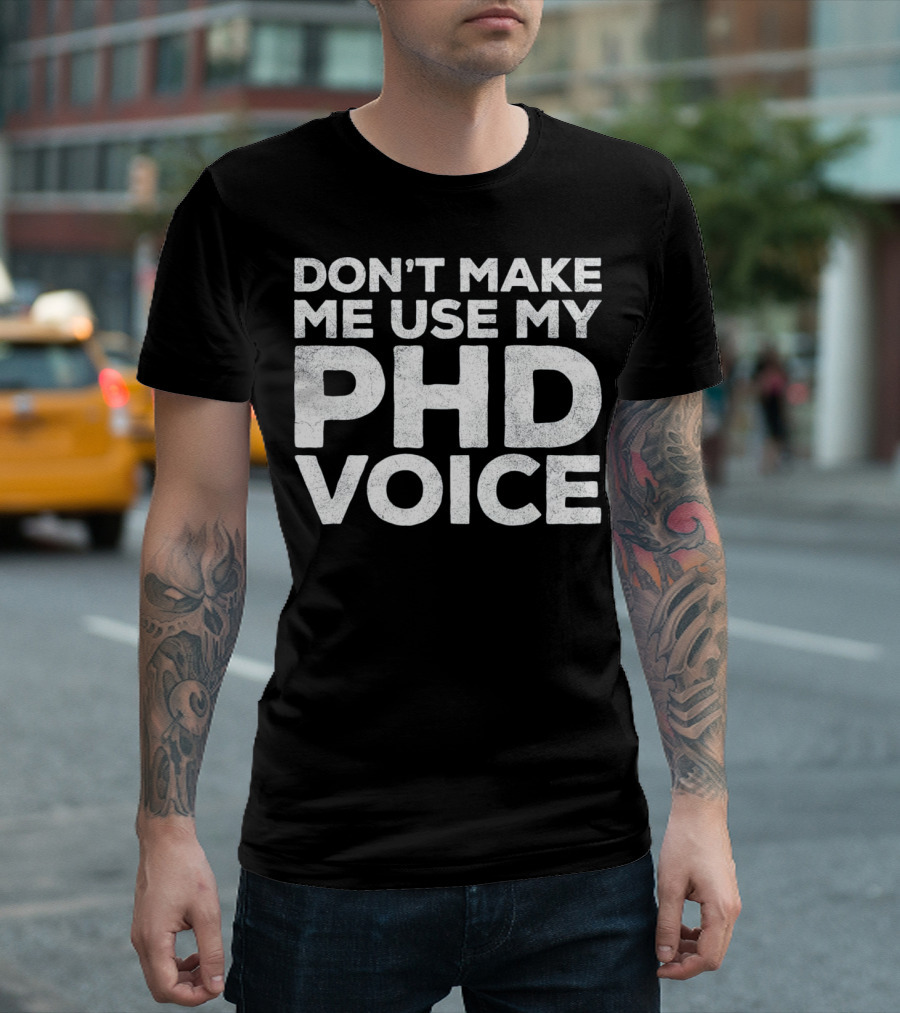 Don't Make Me Use My PhD Voice Doc T-Shirt
