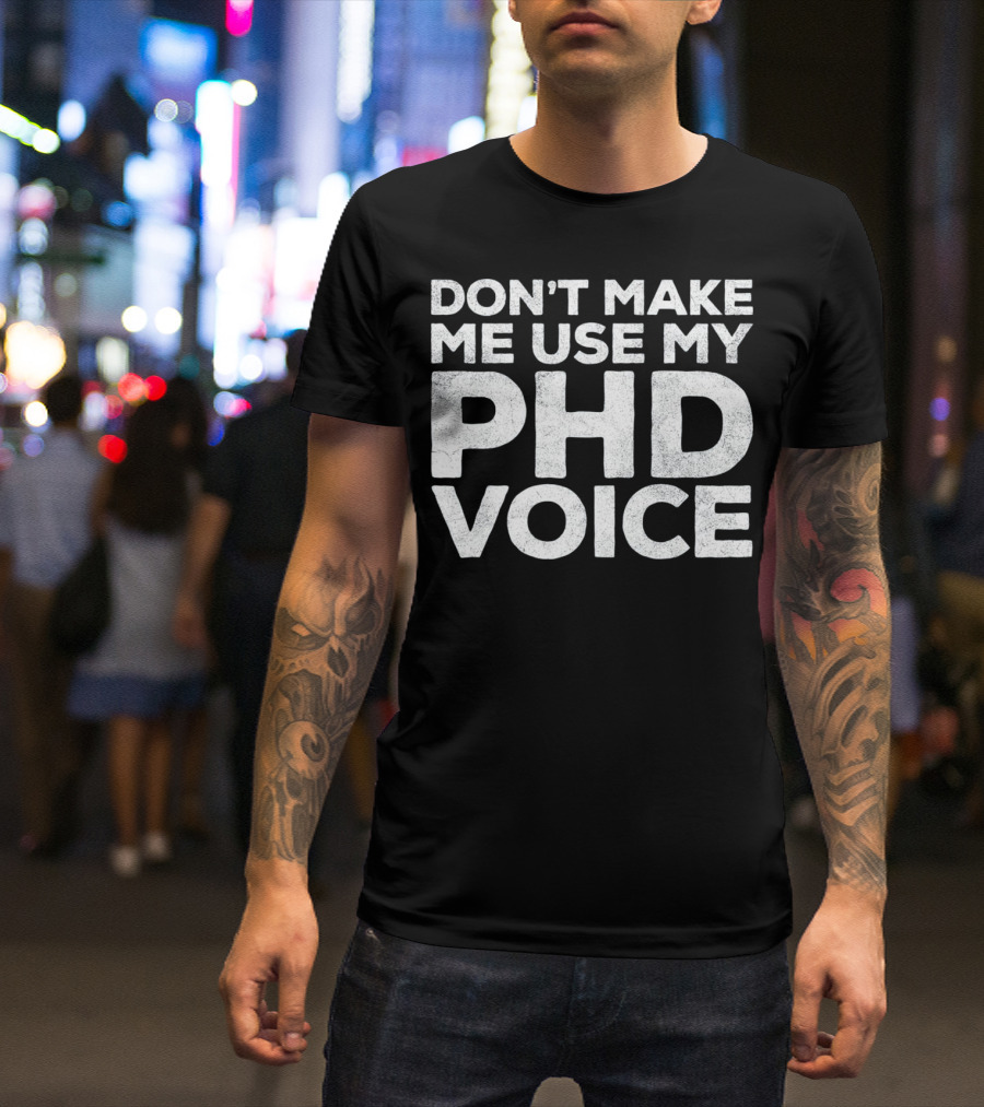 Don't Make Me Use My PhD Voice Doc T-Shirt