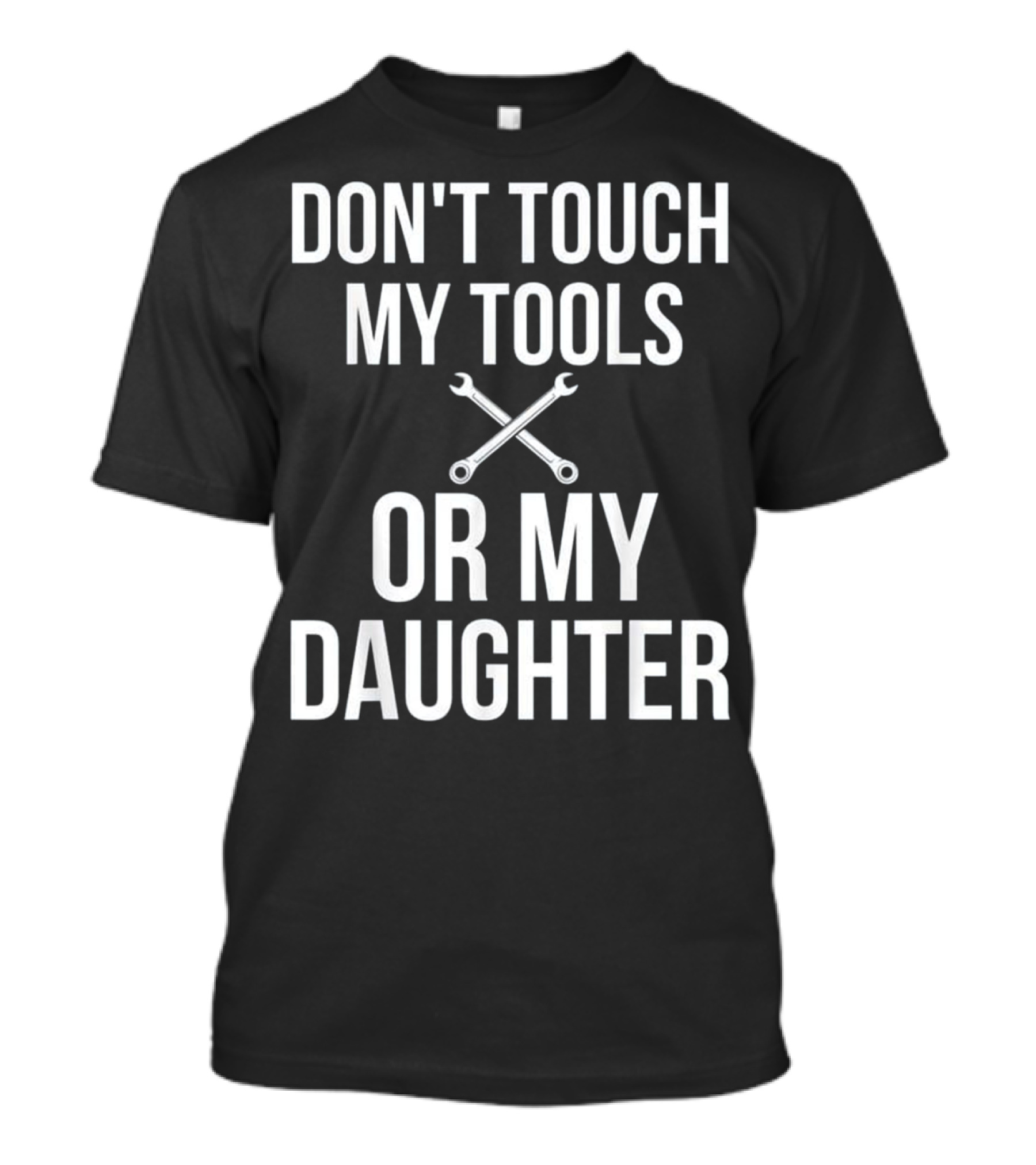 DON'T TOUCH MY TOOLS OR MY DAUGHTER WRENCHES T-Shirt