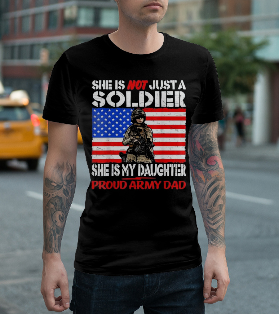 SHE IS NOT JUST A SOLDIER SHE IS MY DAUGHTER PROUD ARMY DAD T-Shirt